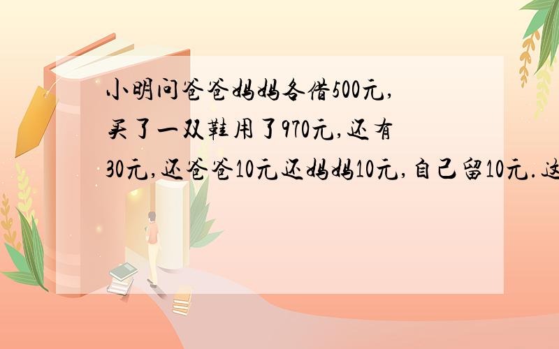 小明问爸爸妈妈各借500元,买了一双鞋用了970元,还有30元,还爸爸10元还妈妈10元,自己留10元.这样还欠爸爸妈妈各490元.490+490=980元,加上自己的10元,才990元.另外10元去哪里了?