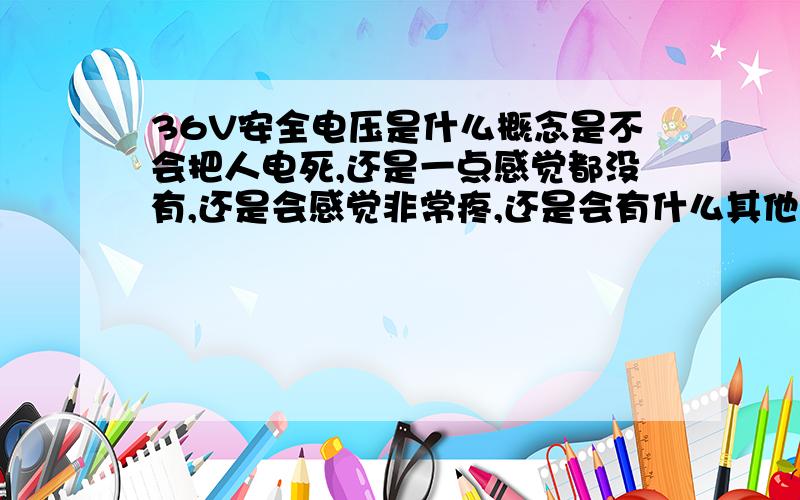 36V安全电压是什么概念是不会把人电死,还是一点感觉都没有,还是会感觉非常疼,还是会有什么其他感觉