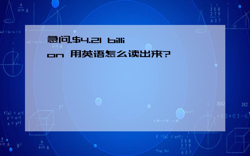 急问.$4.21 billion 用英语怎么读出来?