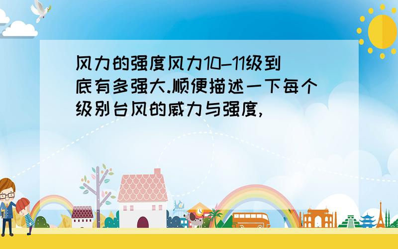 风力的强度风力10-11级到底有多强大.顺便描述一下每个级别台风的威力与强度,