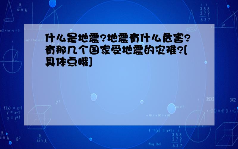 什么是地震?地震有什么危害?有那几个国家受地震的灾难?[具体点哦]