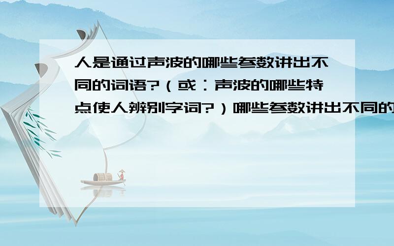 人是通过声波的哪些参数讲出不同的词语?（或：声波的哪些特点使人辨别字词?）哪些参数讲出不同的嗓音?我知道可以通过音频的频率控制乐曲中的音阶,也有个印象可以通过多次谐波改变钢