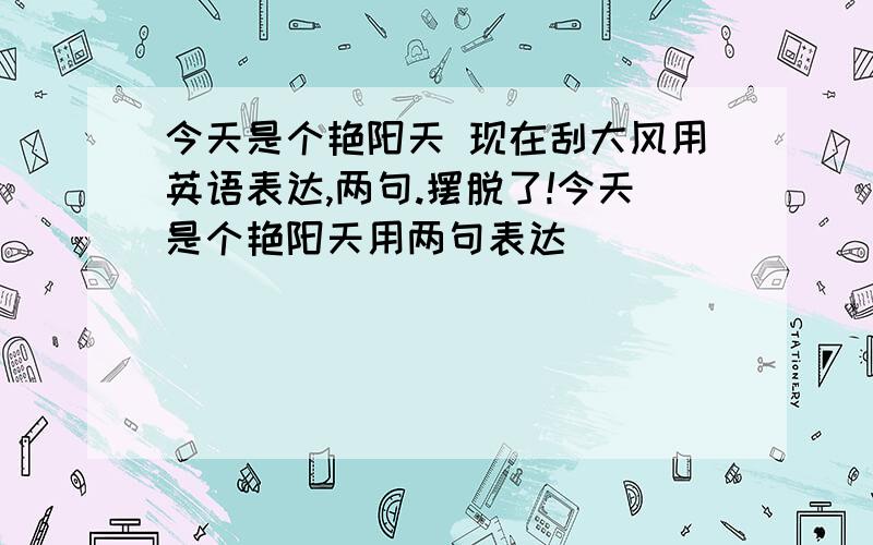 今天是个艳阳天 现在刮大风用英语表达,两句.摆脱了!今天是个艳阳天用两句表达