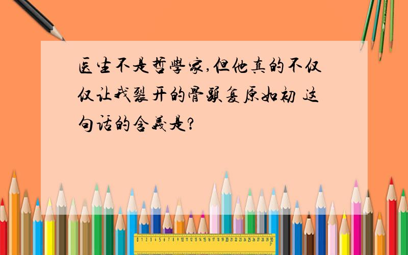 医生不是哲学家,但他真的不仅仅让我裂开的骨头复原如初 这句话的含义是?