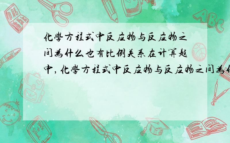 化学方程式中反应物与反应物之间为什么也有比例关系在计算题中，化学方程式中反应物与反应物之间为什么也有比例关系