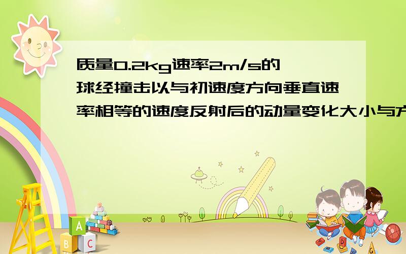 质量0.2kg速率2m/s的球经撞击以与初速度方向垂直速率相等的速度反射后的动量变化大小与方向是多少?尽量多种方法解答,最好要有作图法不好意思,是和墙碰撞!不过.有区别么?可是貌似对我研