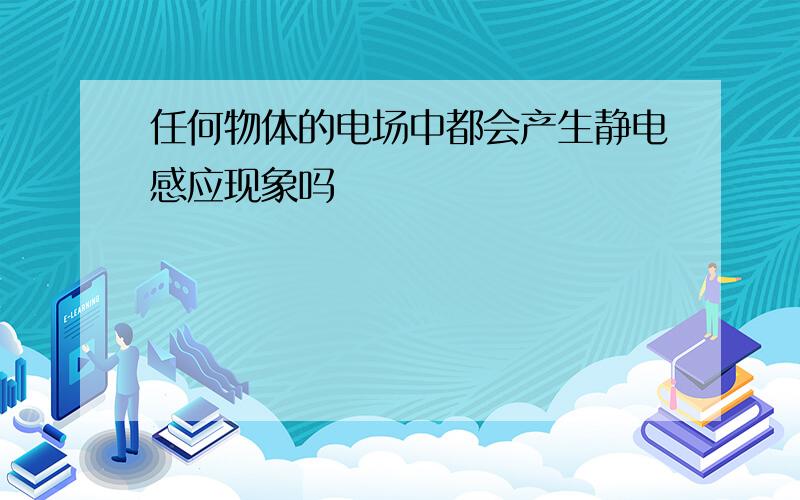 任何物体的电场中都会产生静电感应现象吗