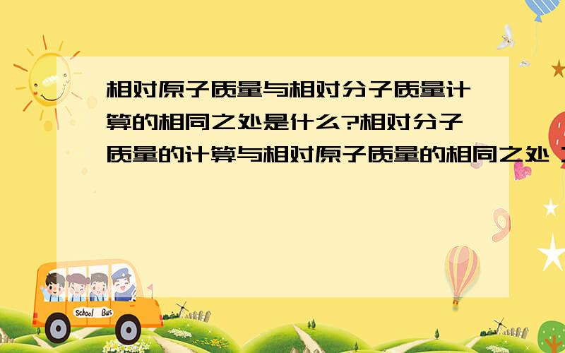 相对原子质量与相对分子质量计算的相同之处是什么?相对分子质量的计算与相对原子质量的相同之处：都是与（ ）的比值