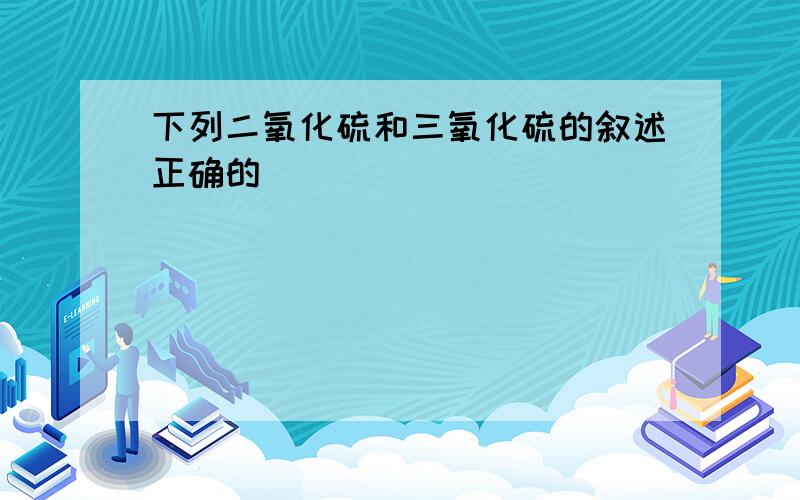 下列二氧化硫和三氧化硫的叙述正确的