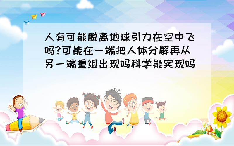 人有可能脱离地球引力在空中飞吗?可能在一端把人体分解再从另一端重组出现吗科学能实现吗