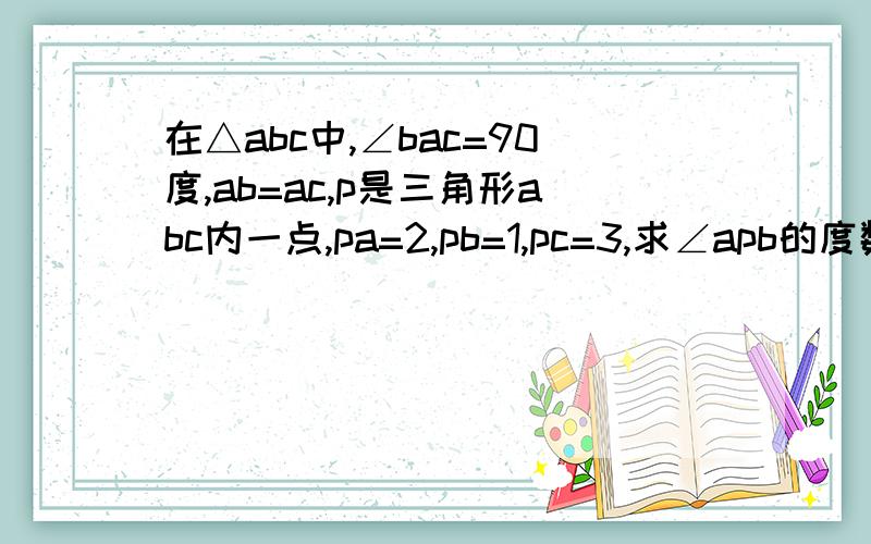 在△abc中,∠bac=90度,ab=ac,p是三角形abc内一点,pa=2,pb=1,pc=3,求∠apb的度数