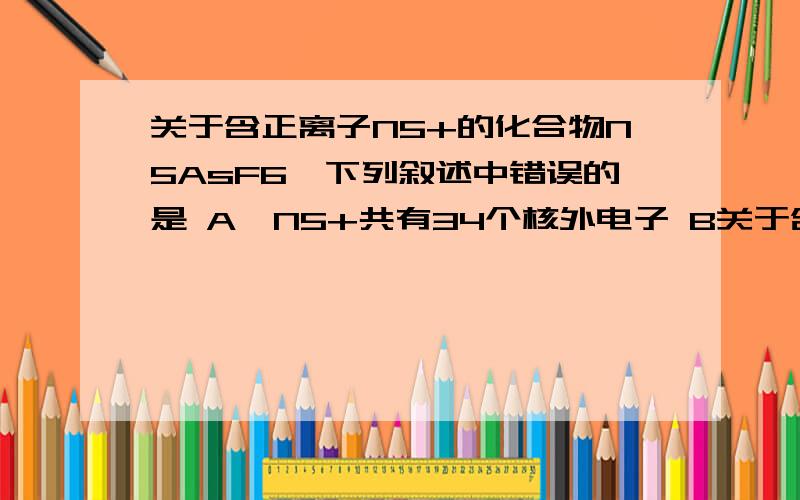 关于含正离子N5+的化合物N5AsF6,下列叙述中错误的是 A,N5+共有34个核外电子 B关于含正离子N5+的化合物N5AsF6,下列叙述中错误的是 A,N5+共有34个核外电子    B,N5+中N原子间以离子键结合 C,该化合物