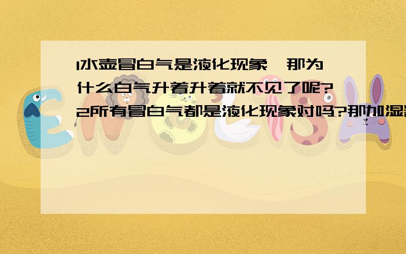 1水壶冒白气是液化现象,那为什么白气升着升着就不见了呢?2所有冒白气都是液化现象对吗?那加湿器冒1水壶冒白气是液化现象,那为什么白气升着升着就不见了呢?2所有冒白气都是液化现象对