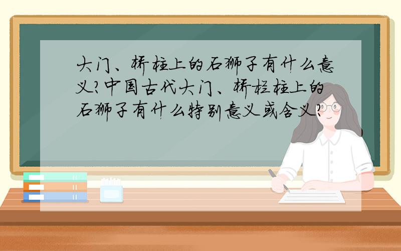 大门、桥柱上的石狮子有什么意义?中国古代大门、桥栏柱上的石狮子有什么特别意义或含义?