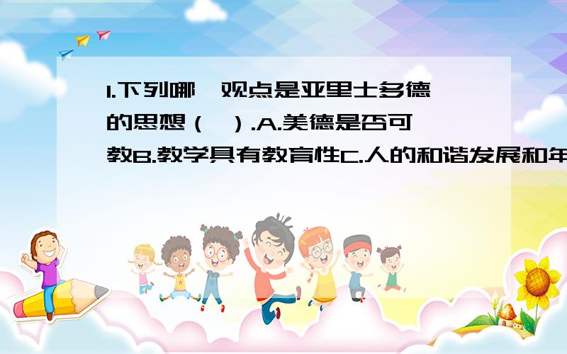 1.下列哪一观点是亚里士多德的思想（ ）.A.美德是否可教B.教学具有教育性C.人的和谐发展和年龄分期 D.教育即生活 单选题