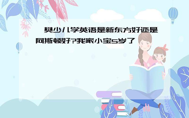 襄樊少儿学英语是新东方好还是阿斯顿好?我家小宝5岁了