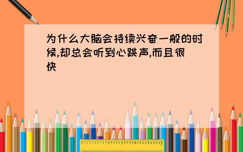 为什么大脑会持续兴奋一般的时候,却总会听到心跳声,而且很快