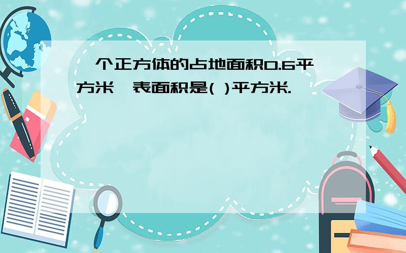 一个正方体的占地面积0.6平方米,表面积是( )平方米.