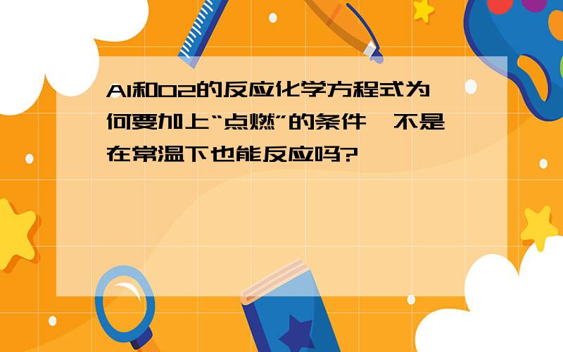 Al和O2的反应化学方程式为何要加上“点燃”的条件,不是在常温下也能反应吗?