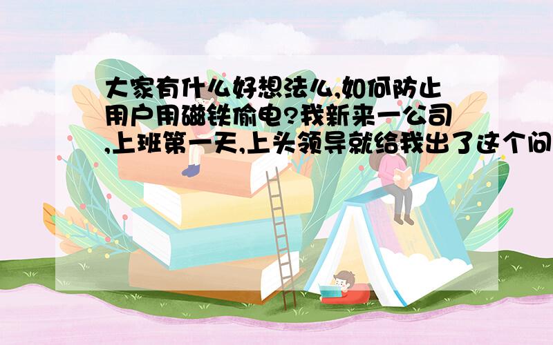 大家有什么好想法么,如何防止用户用磁铁偷电?我新来一公司,上班第一天,上头领导就给我出了这个问题,将超强的磁铁放在箱子里电表前后,电表不走了,让我想法子解决这个问题,我是一点头