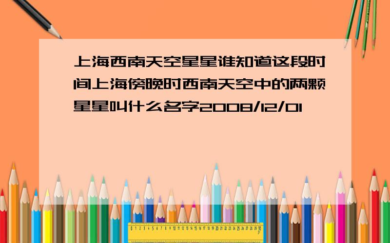 上海西南天空星星谁知道这段时间上海傍晚时西南天空中的两颗星星叫什么名字2008/12/01