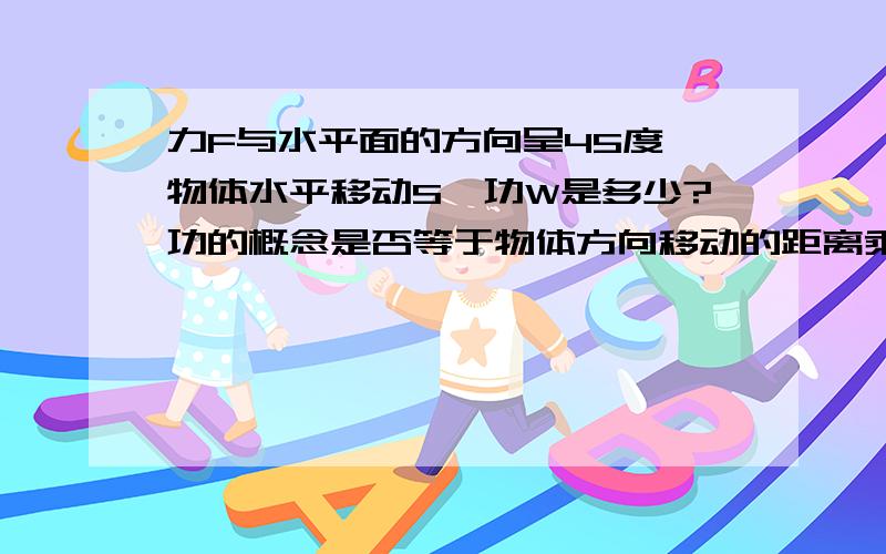 力F与水平面的方向呈45度,物体水平移动S,功W是多少?功的概念是否等于物体方向移动的距离乘以该方向上的力?