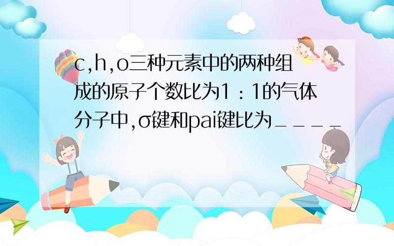 c,h,o三种元素中的两种组成的原子个数比为1：1的气体分子中,σ键和pai键比为____