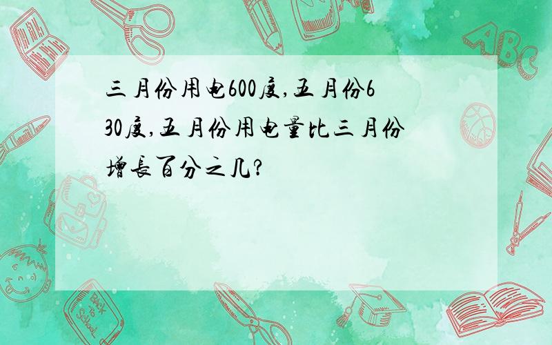 三月份用电600度,五月份630度,五月份用电量比三月份增长百分之几?