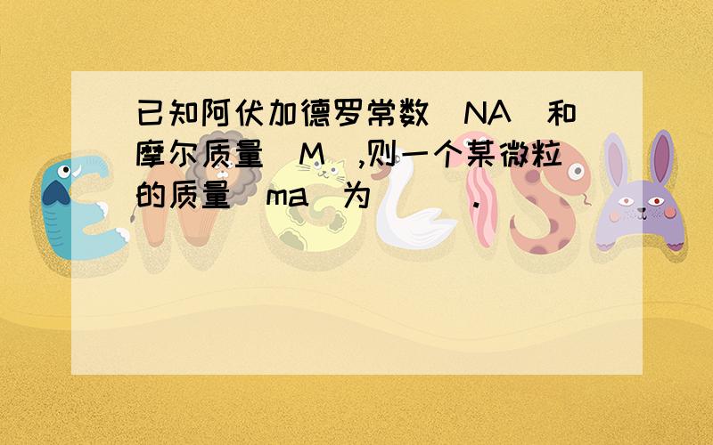 已知阿伏加德罗常数(NA)和摩尔质量(M),则一个某微粒的质量(ma)为___.