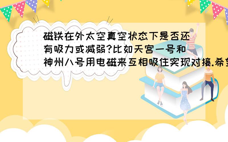 磁铁在外太空真空状态下是否还有吸力或减弱?比如天宫一号和神州八号用电磁来互相吸住实现对接.希望详尽一些