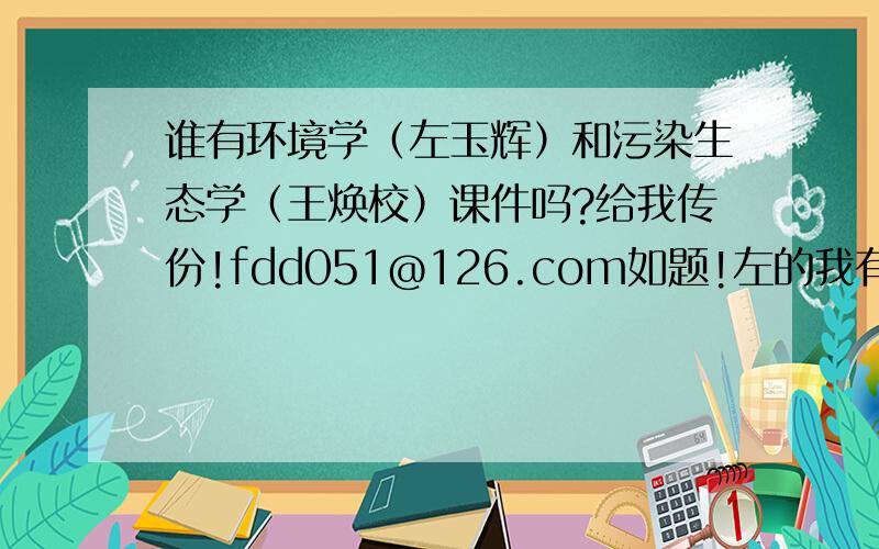 谁有环境学（左玉辉）和污染生态学（王焕校）课件吗?给我传份!fdd051@126.com如题!左的我有了,我把分给你,你传给我吧