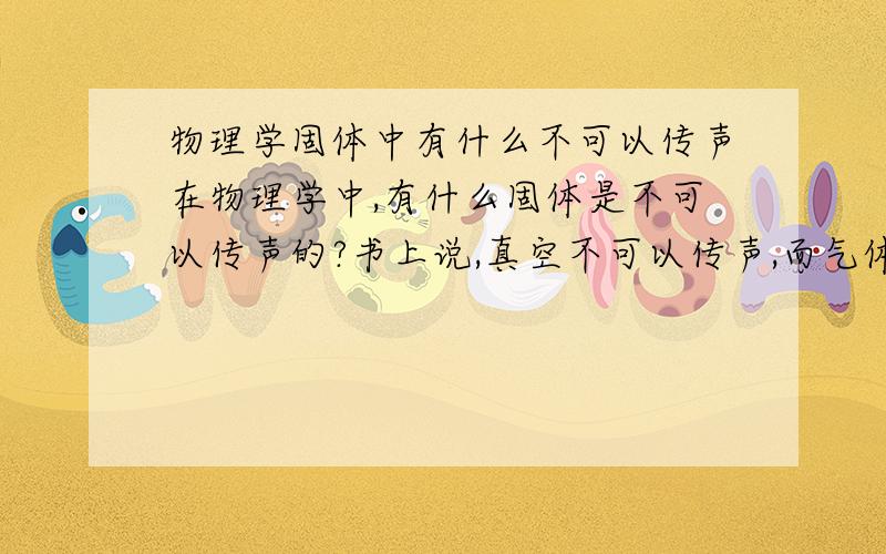 物理学固体中有什么不可以传声在物理学中,有什么固体是不可以传声的?书上说,真空不可以传声,而气体,液体,固体是可以传声的.请问,布也可以传声吗?又有什么是不可以的?