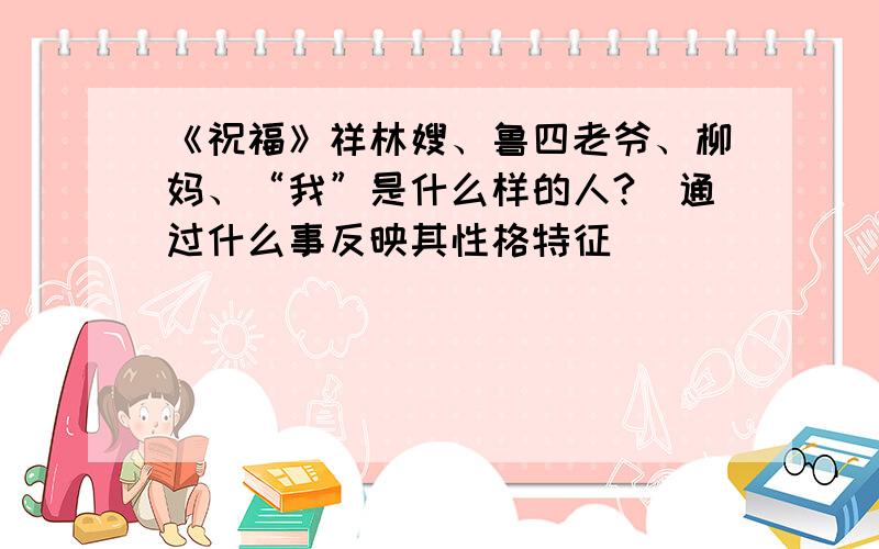 《祝福》祥林嫂、鲁四老爷、柳妈、“我”是什么样的人?(通过什么事反映其性格特征