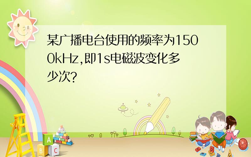 某广播电台使用的频率为1500kHz,即1s电磁波变化多少次?