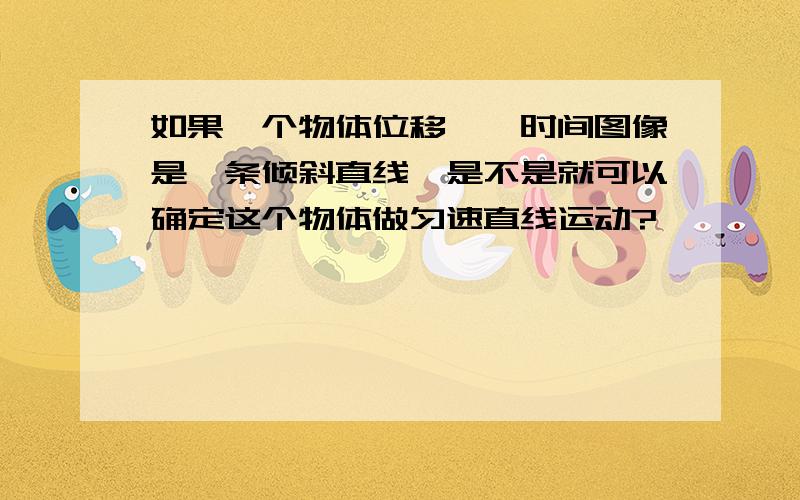 如果一个物体位移——时间图像是一条倾斜直线,是不是就可以确定这个物体做匀速直线运动?