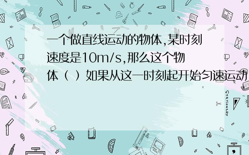 一个做直线运动的物体,某时刻速度是10m/s,那么这个物体（ ）如果从这一时刻起开始匀速运动,那么它继续通过1000m路程所需时间一定是100s,这句话对吗,我觉着不对,因为没说单向直线运动,所以