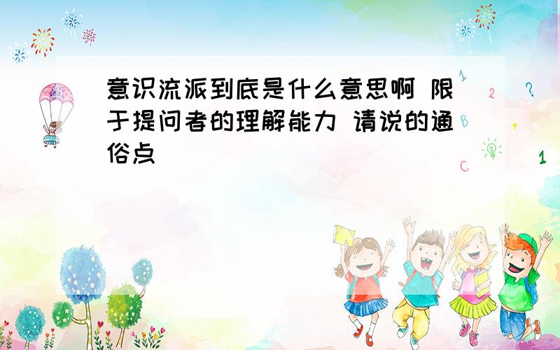 意识流派到底是什么意思啊 限于提问者的理解能力 请说的通俗点