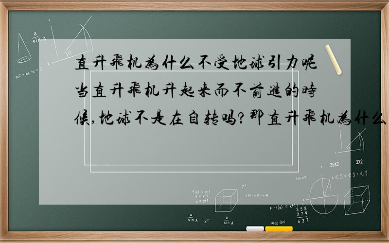 直升飞机为什么不受地球引力呢当直升飞机升起来而不前进的时候,地球不是在自转吗?那直升飞机为什么还在原地上空盘旋?地球自转不是过去很远了吗?而飞机它们怎么还在空中?怎么不甩到