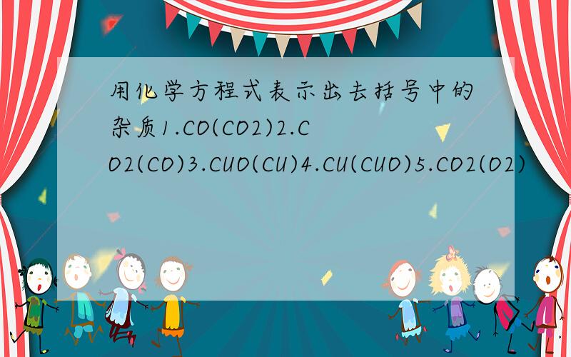 用化学方程式表示出去括号中的杂质1.CO(CO2)2.CO2(CO)3.CUO(CU)4.CU(CUO)5.CO2(O2)