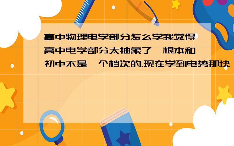 高中物理电学部分怎么学我觉得高中电学部分太抽象了,根本和初中不是一个档次的.现在学到电势那块,老师讲得又快,前面的场强也没学明白.怎么办啊,是不是要买本全解啊,