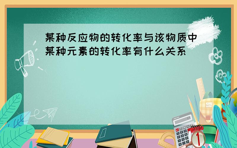 某种反应物的转化率与该物质中某种元素的转化率有什么关系