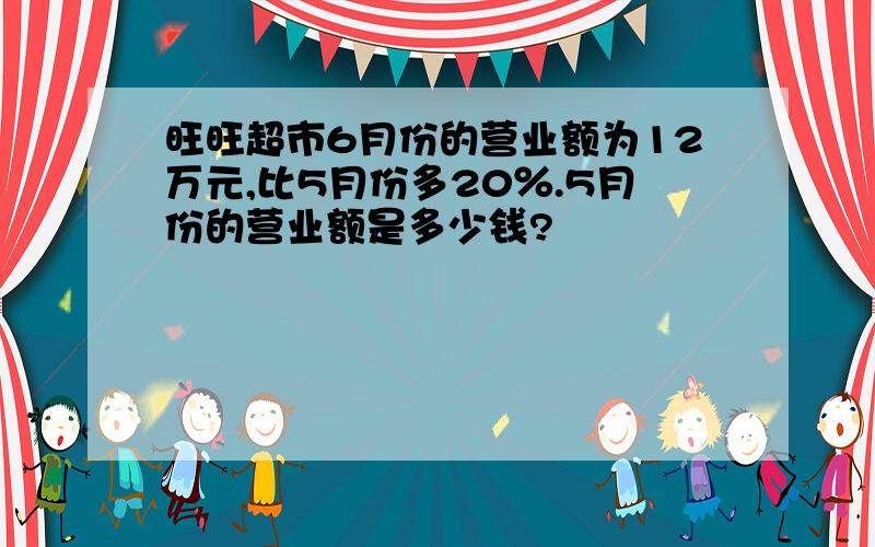 旺旺超市6月份的营业额为12万元,比5月份多20％.5月份的营业额是多少钱?