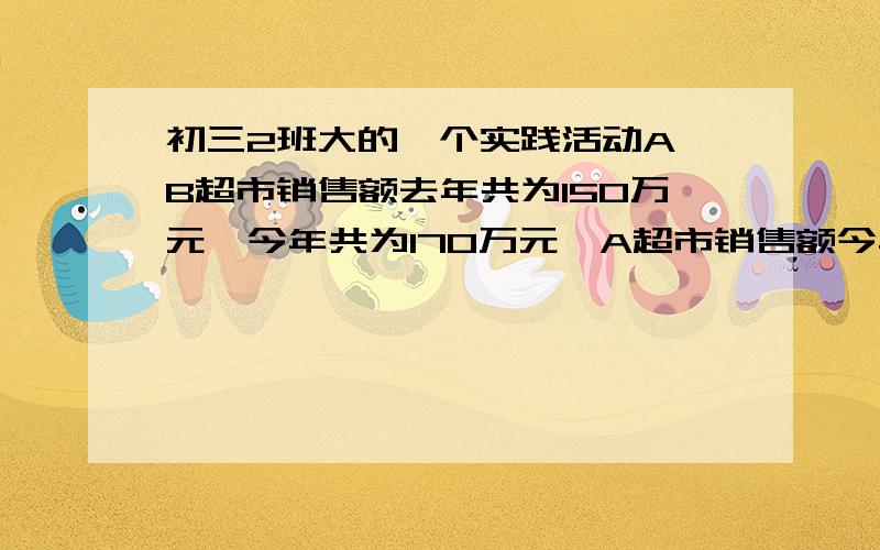 初三2班大的一个实践活动A、B超市销售额去年共为150万元,今年共为170万元,A超市销售额今年比去年增加15%分别求出A/B两个超市今年五一期间的销售额