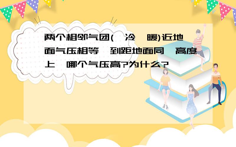 两个相邻气团(一冷一暖)近地面气压相等,到距地面同一高度上,哪个气压高?为什么?