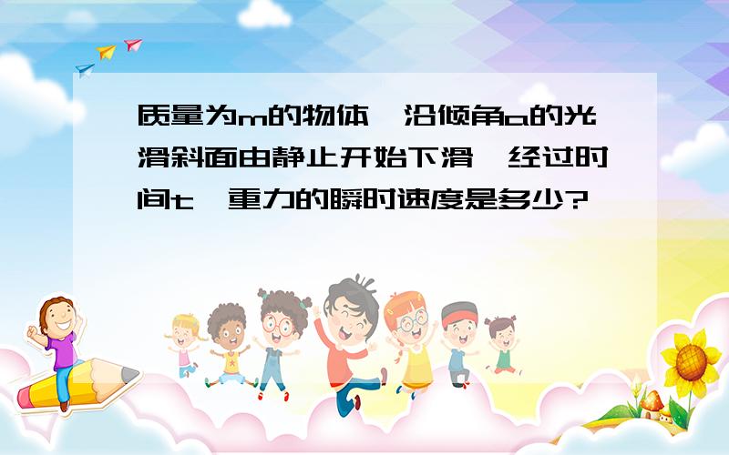 质量为m的物体,沿倾角a的光滑斜面由静止开始下滑,经过时间t,重力的瞬时速度是多少?