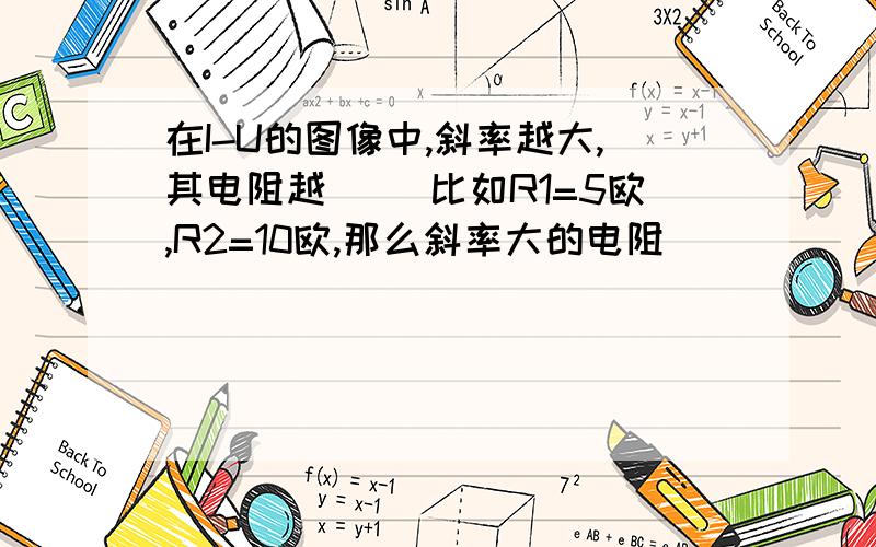 在I-U的图像中,斜率越大,其电阻越（ ）比如R1=5欧,R2=10欧,那么斜率大的电阻（