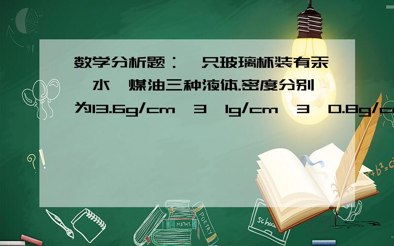 数学分析题：一只玻璃杯装有汞、水、煤油三种液体.密度分别为13.6g/cm^3,1g/cm^3,0.8g/cm^3.一只玻璃杯装有汞、水、煤油三种液体.密度分别为13.6g/cm^3,1g/cm^3,0.8g/cm^3.上层煤油液体高度为5厘米,中