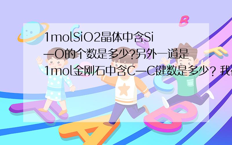 1molSiO2晶体中含Si—O的个数是多少?另外一道是1mol金刚石中含C—C键数是多少？我被搞糊涂了。另外谢谢芙蕖成韵姐姐！