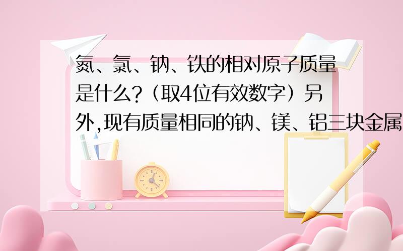 氮、氯、钠、铁的相对原子质量是什么?（取4位有效数字）另外,现有质量相同的钠、镁、铝三块金属,哪一种金属含的原子最多?哪一种金属含的原子最少?为什么?