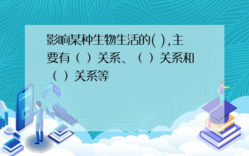 影响某种生物生活的( ),主要有（ ）关系、（ ）关系和（ ）关系等